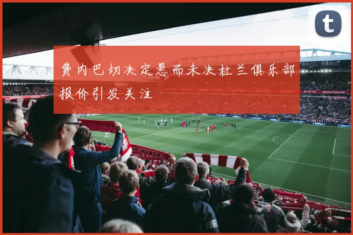 费内巴切决定悬而未决杜兰俱乐部报价引发关注