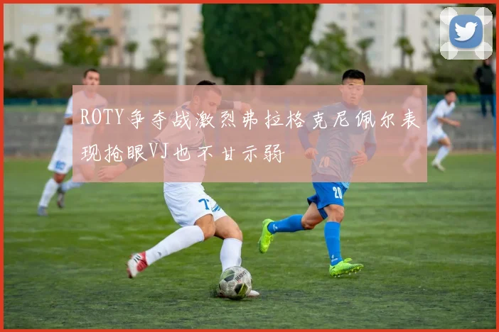 ROTY争夺战激烈弗拉格克尼佩尔表现抢眼VJ也不甘示弱