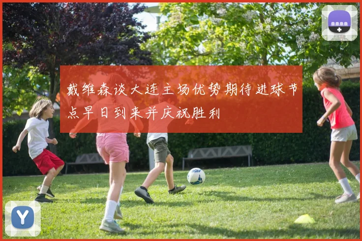 戴维森谈大连主场优势期待进球节点早日到来并庆祝胜利