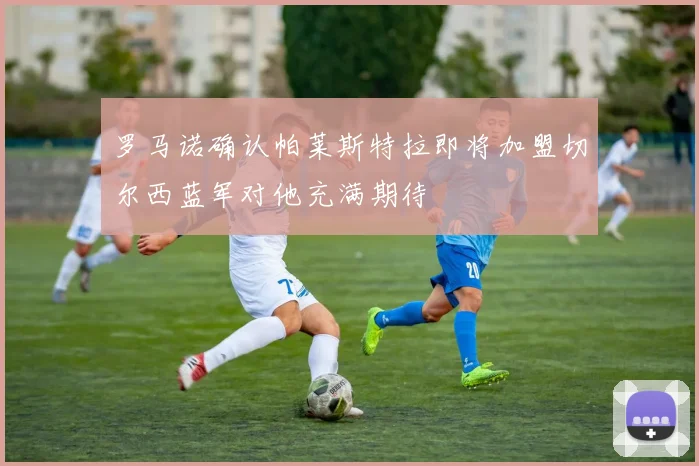 罗马诺确认帕莱斯特拉即将加盟切尔西蓝军对他充满期待