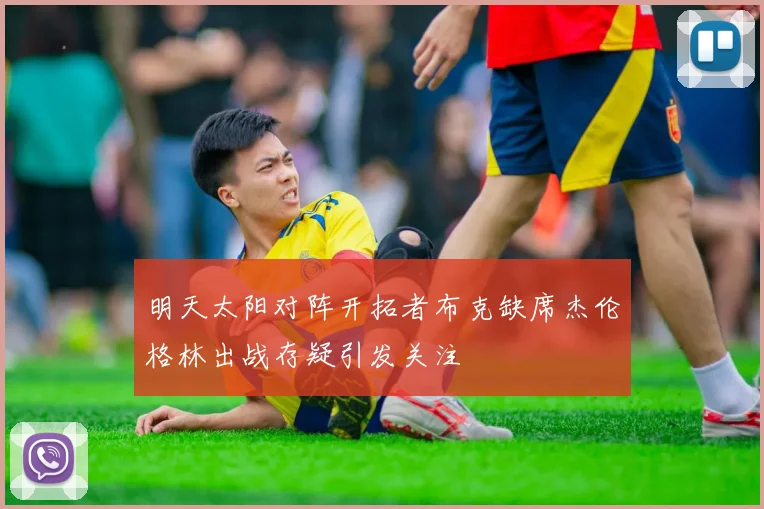 明天太阳对阵开拓者布克缺席杰伦格林出战存疑引发关注