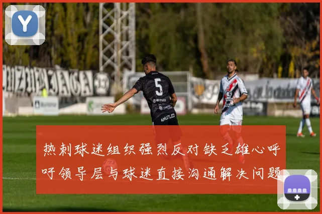 热刺球迷组织强烈反对缺乏雄心呼吁领导层与球迷直接沟通解决问题