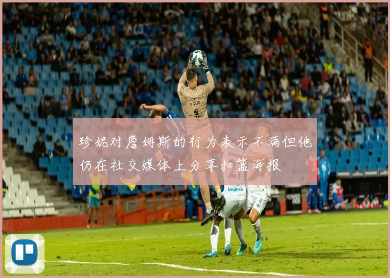 珍妮对詹姆斯的行为表示不满但他仍在社交媒体上分享扣篮海报