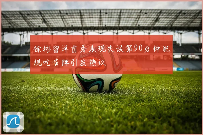 徐彬留洋首秀表现失误第90分钟犯规吃黄牌引发热议