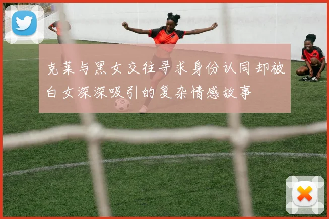 克莱与黑女交往寻求身份认同却被白女深深吸引的复杂情感故事
