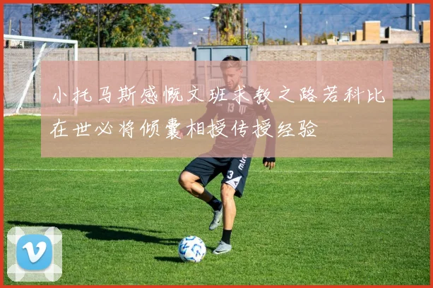 小托马斯感慨文班求教之路若科比在世必将倾囊相授传授经验
