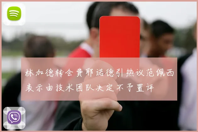 林加德转会费耶诺德引热议范佩西表示由技术团队决定不予置评