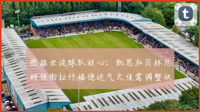 图赫尔谈球队核心：凯恩和贝林厄姆领衔拉什福德运气欠佳需调整状态