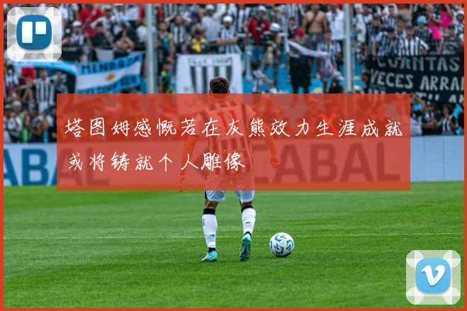 塔图姆感慨若在灰熊效力生涯成就或将铸就个人雕像