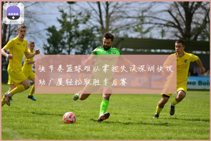 快节奏篮球难以掌控失误深圳快攻助广厦轻松取胜季后赛