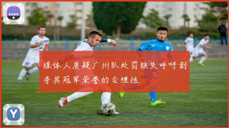 媒体人质疑广州队处罚缺失呼吁剥夺其冠军荣誉的合理性