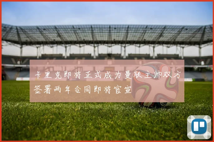 卡里克即将正式成为曼联主帅双方签署两年合同即将官宣