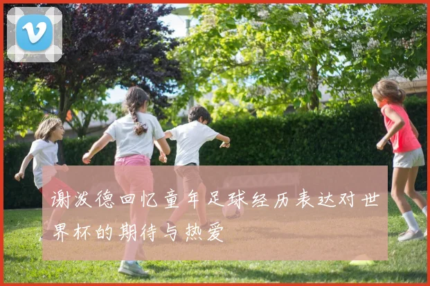 谢泼德回忆童年足球经历表达对世界杯的期待与热爱