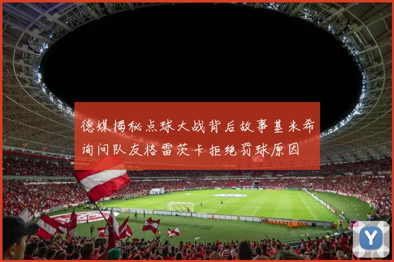 德媒揭秘点球大战背后故事基米希询问队友格雷茨卡拒绝罚球原因
