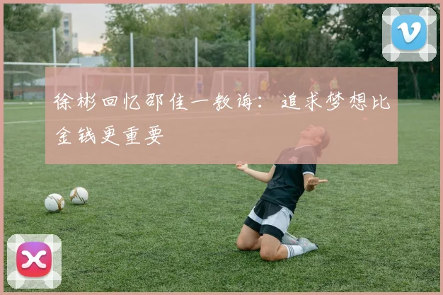 徐彬回忆邵佳一教诲：追求梦想比金钱更重要