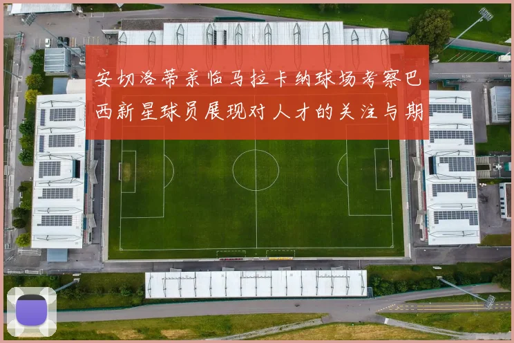 安切洛蒂亲临马拉卡纳球场考察巴西新星球员展现对人才的关注与期待