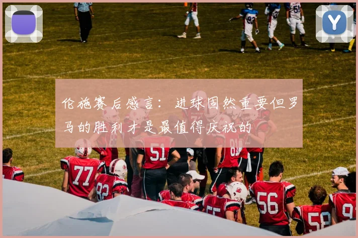 伦施赛后感言：进球固然重要但罗马的胜利才是最值得庆祝的