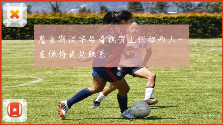 詹金斯谈字母哥祝贺上任称两人一直保持良好联系