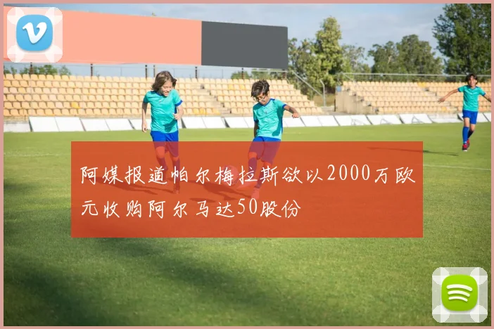 阿媒报道帕尔梅拉斯欲以2000万欧元收购阿尔马达50股份