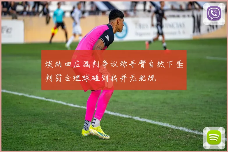 埃纳回应漏判争议称手臂自然下垂判罚合理球碰到我并无犯规