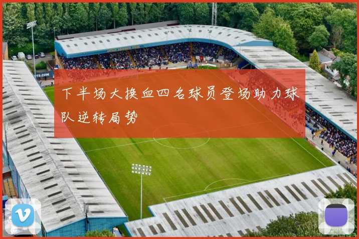 下半场大换血四名球员登场助力球队逆转局势