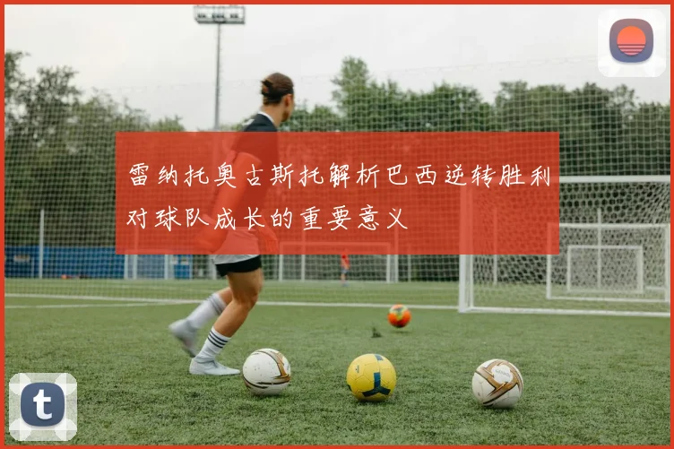 雷纳托奥古斯托解析巴西逆转胜利对球队成长的重要意义