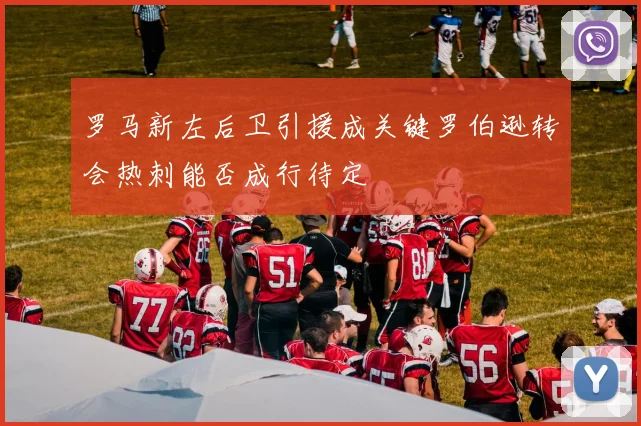 罗马新左后卫引援成关键罗伯逊转会热刺能否成行待定