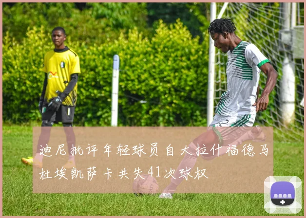 迪尼批评年轻球员自大拉什福德马杜埃凯萨卡共失41次球权