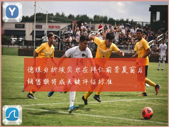 德媒分析埃贝尔在拜仁前景夏窗后销售额将成关键评估标准