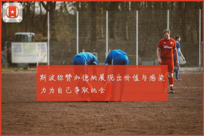 斯波称赞加德纳展现出价值与感染力为自己争取机会