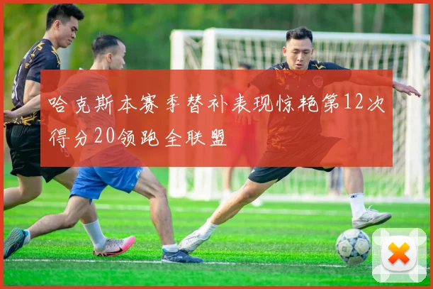 哈克斯本赛季替补表现惊艳第12次得分20领跑全联盟
