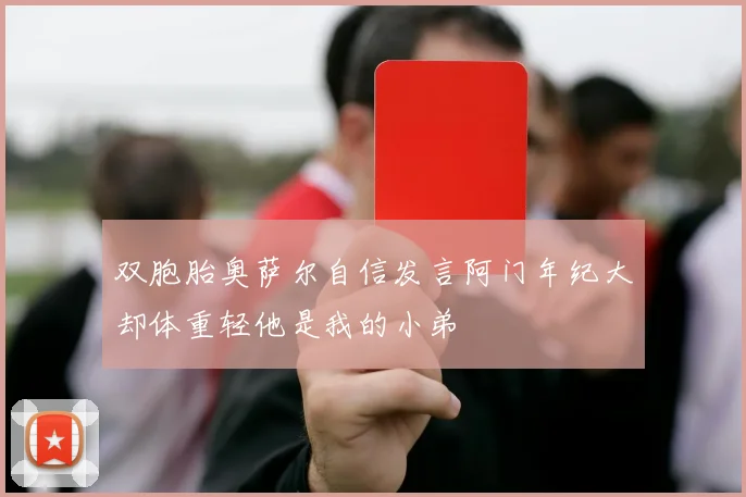 双胞胎奥萨尔自信发言阿门年纪大却体重轻他是我的小弟