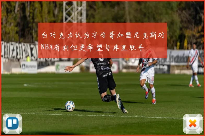 白巧克力认为字母哥加盟尼克斯对NBA有利但更希望与库里联手